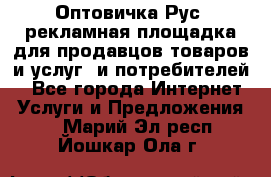 Оптовичка.Рус: рекламная площадка для продавцов товаров и услуг, и потребителей! - Все города Интернет » Услуги и Предложения   . Марий Эл респ.,Йошкар-Ола г.